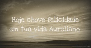 Hoje chove felicidade em tua vida Aureliano