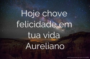 Hoje chove felicidade em tua vida Aureliano