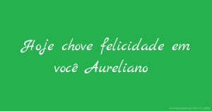 Hoje chove felicidade em você Aureliano