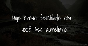 Hoje chove felicidade em você Ass: aureliano