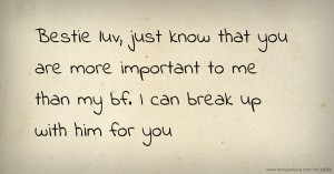 Bestie luv, just know that you are more important to me than my bf. I can break up with him for you