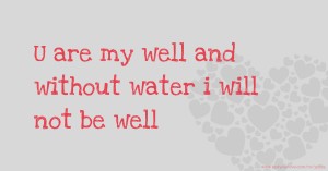 U are my well and without water i will not be well
