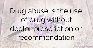 Drug abuse is the use of drug without doctor prescription or recommendation