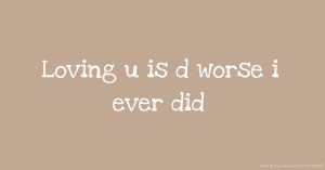 Loving u is d worse i ever did
