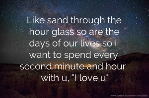 Like sand through the hour glass so are the days of our lives so i want to spend every second,minute and hour with u, I love u