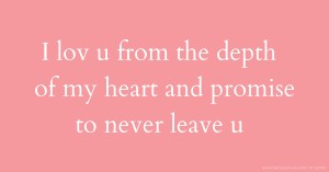 I lov u from the depth of my heart and promise to never leave u