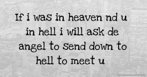 If i was in heaven nd u in hell i will ask de angel to send down to hell to meet u