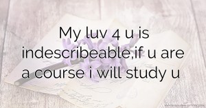My luv 4 u is indescribeable,if u are a course i will study u