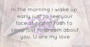 In the morning i wake up early just to see your face,at night i rush to sleep just to dream about you. U are my love