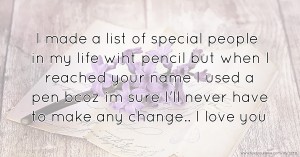 I made a list of special people in my life wiht pencil but when I reached your name I used a pen bcoz im sure I'll never have to make any change.. I love you