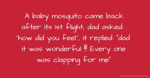 A baby mosquito came back after its 1st flight, dad asked: ''how did you feel'', it replied: dad it was wonderful !!! Every one was clapping for me.