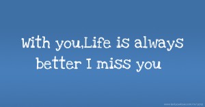 With you,Life is always better I miss you