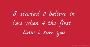I started 2 believe  in love when 4 the first time i saw you