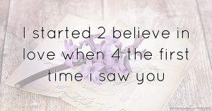 I started 2 believe  in love when 4 the first time i saw you