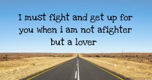 I must fight and get up for you when i am not afighter but a lover