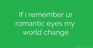 If i remember ur romantic eyes my world change