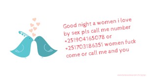 Good night a women i love by sex pls call me number +251904165078 or +251703186351 women fuck come or call me and you