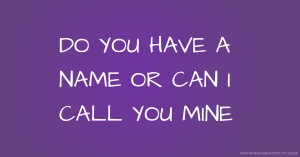 DO YOU HAVE A NAME OR CAN I CALL YOU MINE