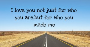 I love you not just for who you are,but for who you made me