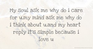 My soul ask me why do i care for u,my mind ask me why do i think about u,and my heart reply it's simple because i love u.