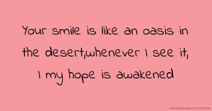 Your smile is like an oasis in the desert,whenever I see it, I my hope is awakened