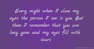 Every night when I close my eyes, the person I see is you. But then I remember that you are long gone and my eyes fill with tears.