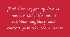 Just like oxygen,my love is numerous,like the sun it outshines anything and endless just like the universe.