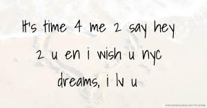 It's time 4 me 2 say hey 2 u en i wish u nyc dreams, i lv u.