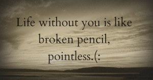 Life without you is like broken pencil, pointless.(: