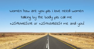 Women how are you pls i love need women tallking by the body pls call me +251904165078 or +251703186351 me  and you!.