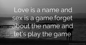 Love is a name and sex is a game.forget about the name and let's play the game.