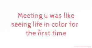 Meeting u was like seeing life in color for the first time