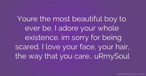 Youre the most beautiful boy to ever be. I adore your whole existence. im sorry for being scared. I love your face, your hair, the way that you care.. uRmySoul.