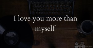 I love you more than myself