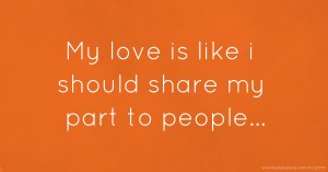 My love is like i should share my part to people...
