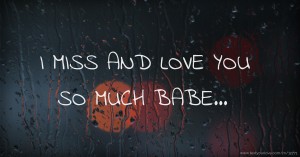 I MISS AND LOVE YOU SO MUCH BABE...