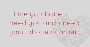I love you babe, i need you and i need your phone number..
