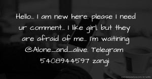 Hello... I am new here. please I need ur comment... I like girl, but they are afraid of me... I'm waitining   @Alone_and_alive. Telegram 5408944597 zangi