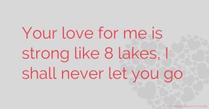 Your love for      me is strong like 8 lakes, I shall never let you go