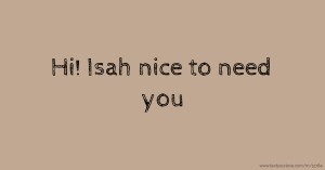 Hi! Isah nice to need you