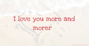 I love you more and morer