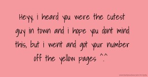 Heyy, i heard you were the cutest guy in town and i hope you dont mind this, but i went and got your number off the yellow pages ^.^