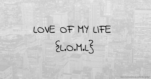 LOVE OF MY LIFE {L.O.M.L}