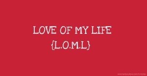 LOVE OF MY LIFE {L.O.M.L}