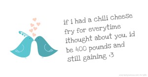 if i had a chili cheese fry for everytime ithought about you, id be 400 pounds and still gaining <3