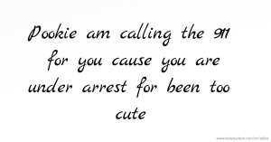 Pookie am calling the 911 for you cause you are under arrest for been too cute