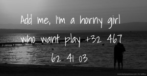 Add me, I'm a horny girl who want play +32 467 62 41 03