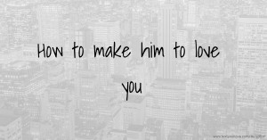 How to make him to love you