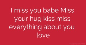 I miss you babe   Miss your hug kiss miss everything about you love