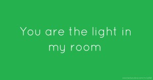 You are the light in my room